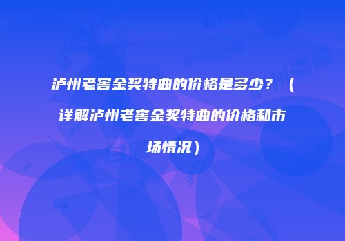 泸州老窖金奖特曲的价格是多少？（详解泸州老窖金奖特曲的价格和市场情况）
