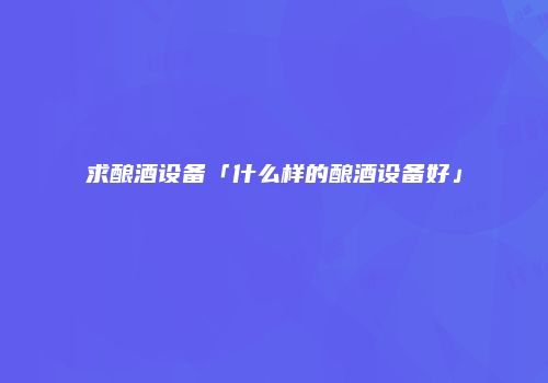 求酿酒设备「什么样的酿酒设备好」