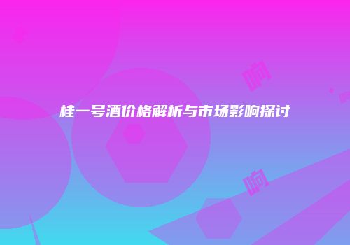 桂一号酒价格解析与市场影响探讨