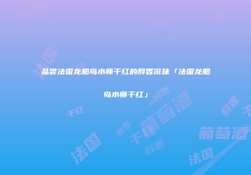 品尝法国龙船岛水师干红的醇香滋味「法国龙船岛水师干红」