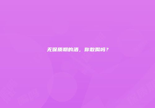 无保质期的酒，你敢喝吗？