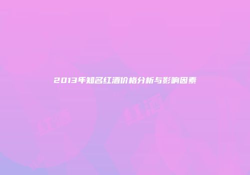 2013年知名红酒价格分析与影响因素