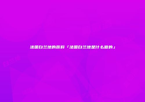 法国白兰地的原料「法国白兰地是什么做的」
