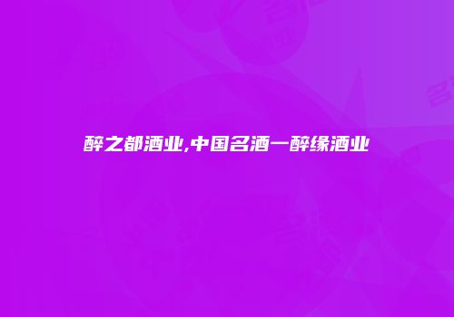 醉之都酒业,中国名酒一醉缘酒业