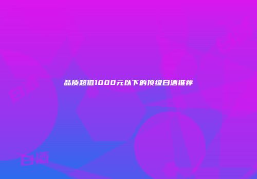 品质超值1000元以下的顶级白酒推荐