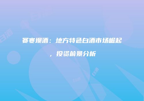 赛寒坝酒：地方特色白酒市场崛起，投资前景分析