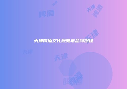 天津啤酒文化概览与品牌探秘