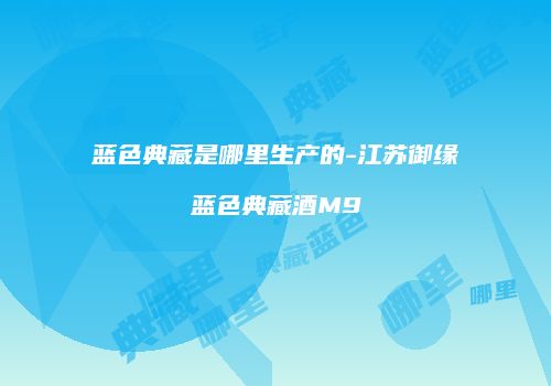 蓝色典藏是哪里生产的-江苏御缘蓝色典藏酒M9