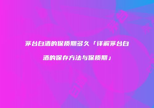 茅台白酒的保质期多久「详解茅台白酒的保存方法与保质期」
