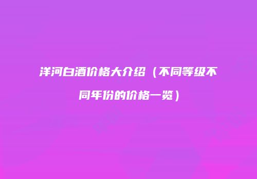 洋河白酒价格大介绍（不同等级不同年份的价格一览）
