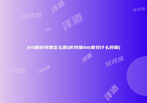 95度伏特加怎么喝(伏特加96度兑什么好喝)