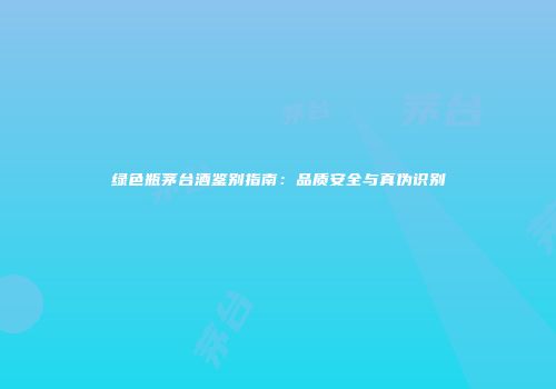 绿色瓶茅台酒鉴别指南：品质安全与真伪识别