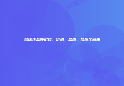 揭秘正品轩尼诗：价格、品牌、品质全解析