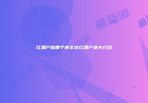 红酒产自哪个洲全球红酒产地大介绍