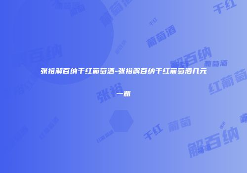 张裕解百纳干红葡萄酒-张裕解百纳干红葡萄酒几元一瓶