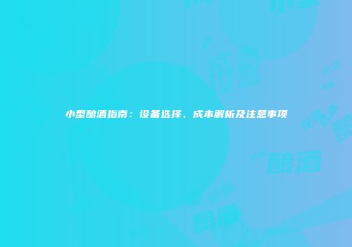 小型酿酒指南：设备选择、成本解析及注意事项