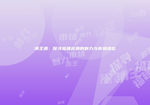 清王酒：探寻福建名酒的魅力与市场地位