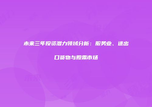 未来三年投资潜力领域分析：服务业、进出口货物与股票市场