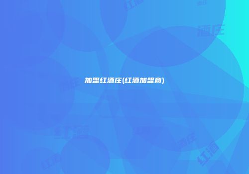 加盟红酒庄(红酒加盟商)