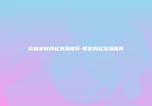 价格亲民的起泡酒推荐-便宜的起泡酒推荐