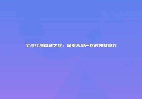 全球红酒风味之旅：探索不同产区的独特魅力