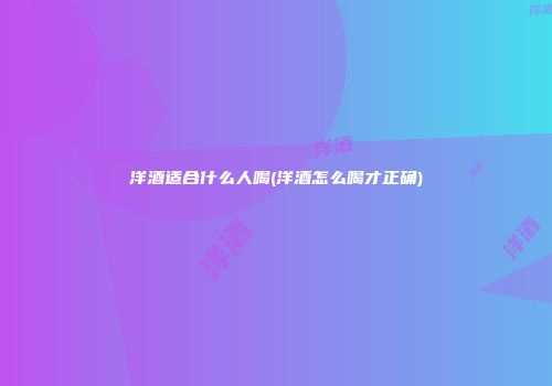 洋酒适合什么人喝(洋酒怎么喝才正确)