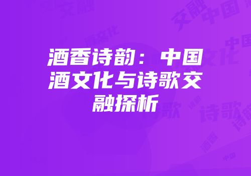 酒香诗韵：中国酒文化与诗歌交融探析