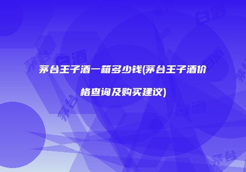 茅台王子酒一箱多少钱(茅台王子酒价格查询及购买建议)