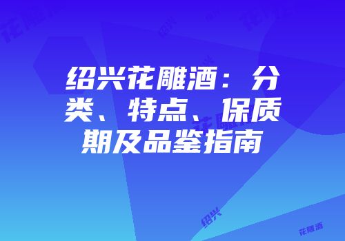 绍兴花雕酒：分类、特点、保质期及品鉴指南