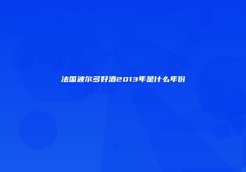 法国波尔多好酒2013年是什么年份