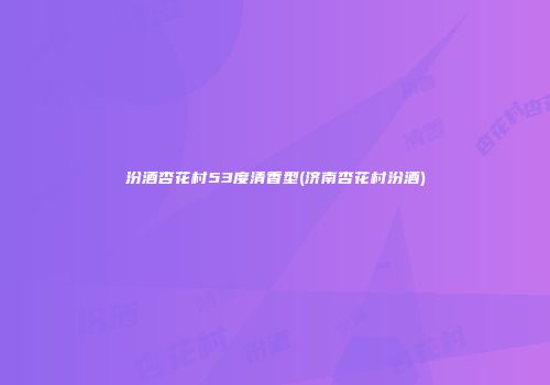 汾酒杏花村53度清香型(济南杏花村汾酒)