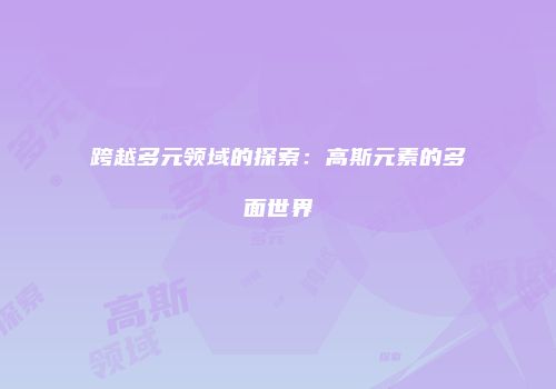 跨越多元领域的探索：高斯元素的多面世界