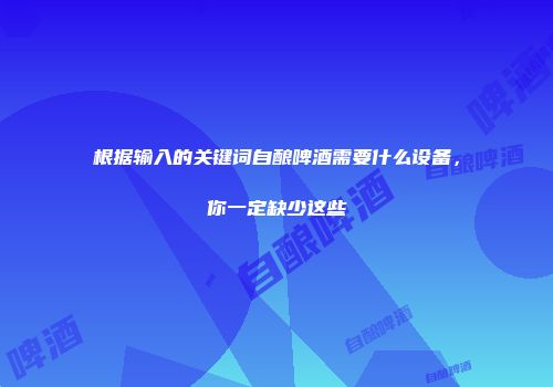 根据输入的关键词自酿啤酒需要什么设备，你一定缺少这些