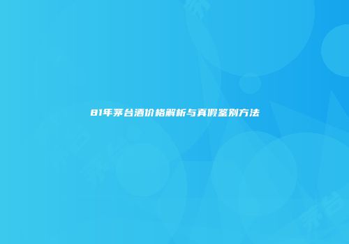 81年茅台酒价格解析与真假鉴别方法