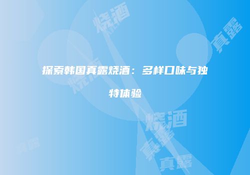 探索韩国真露烧酒：多样口味与独特体验