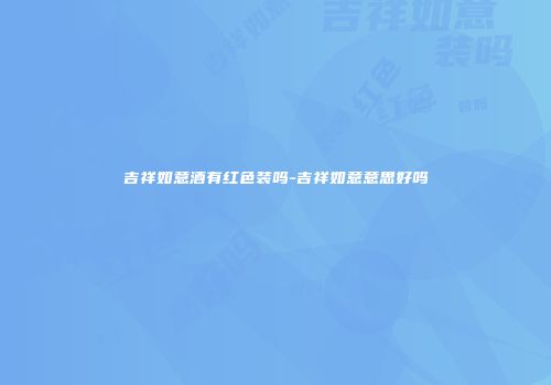 吉祥如意酒有红色装吗-吉祥如意意思好吗