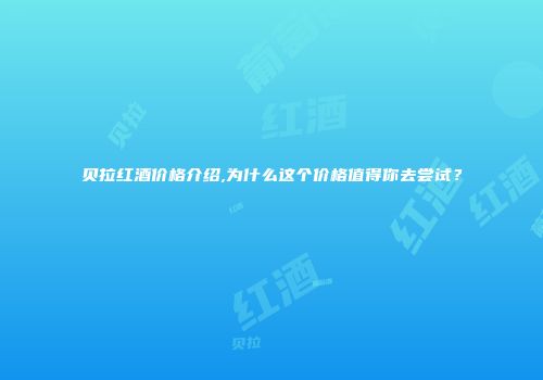 贝拉红酒价格介绍,为什么这个价格值得你去尝试？
