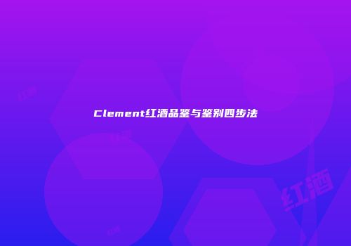 Clement红酒品鉴与鉴别四步法