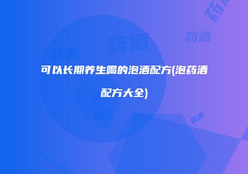可以长期养生喝的泡酒配方(泡药酒配方大全)