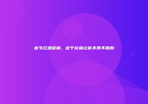 春节红酒促销，这个价格让你不得不喝醉