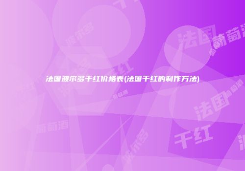 法国波尔多干红价格表(法国干红的制作方法)