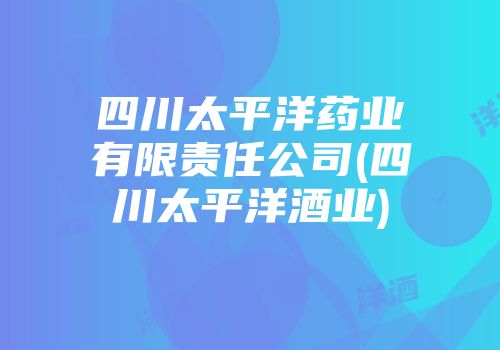 四川太平洋药业有限责任公司(四川太平洋酒业)
