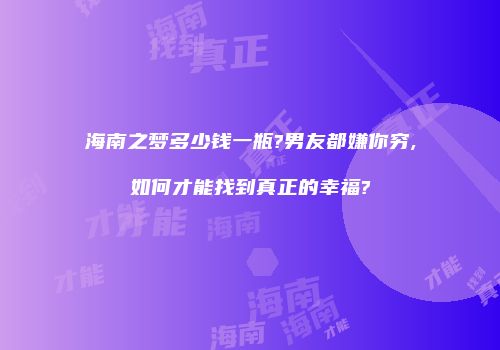 海南之梦多少钱一瓶?男友都嫌你穷,如何才能找到真正的幸福?