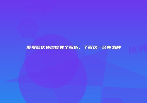 俄罗斯伏特加度数全解析：了解这一经典酒种