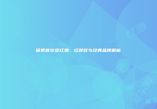 探索波尔多红酒：红颜蓉与经典品牌解析