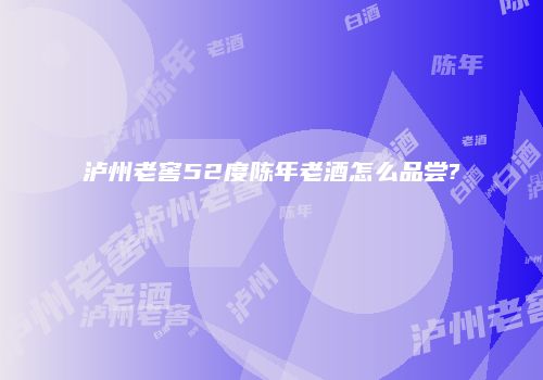 泸州老窖52度陈年老酒怎么品尝?