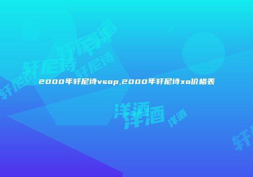 2000年轩尼诗vsop,2000年轩尼诗xo价格表