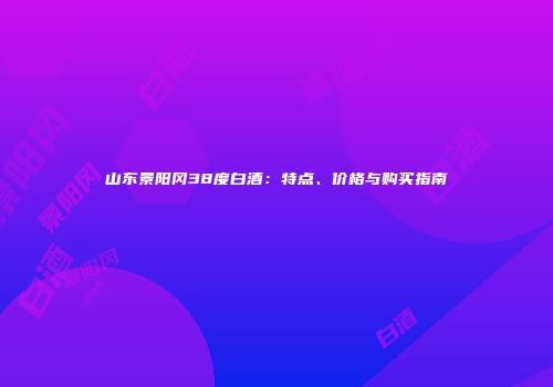 山东景阳冈38度白酒：特点、价格与购买指南
