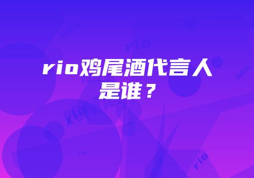 rio鸡尾酒代言人是谁？