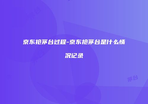 京东抢茅台过程-京东抢茅台是什么情况记录